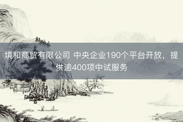 境和商贸有限公司 中央企业190个平台开放，提供逾400项中试服务