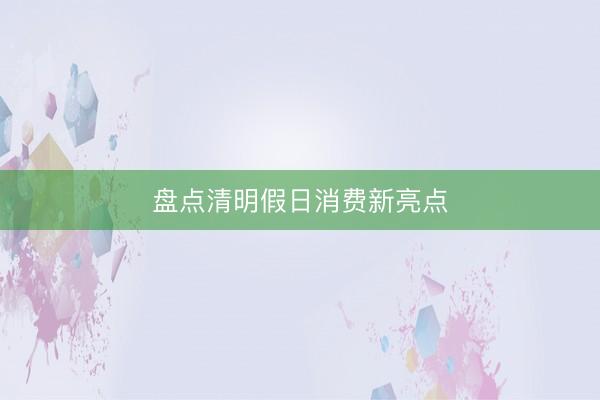盘点清明假日消费新亮点