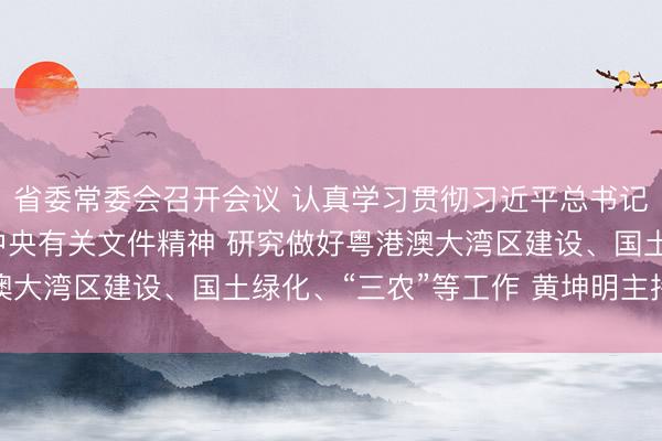 省委常委会召开会议 认真学习贯彻习近平总书记重要讲话重要指示和中央有关文件精神 研究做好粤港澳大湾区建设、国土绿化、“三农”等工作 黄坤明主持会议
