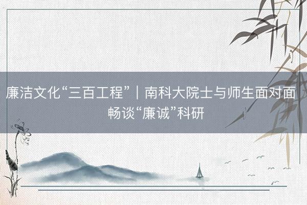 廉洁文化“三百工程”｜南科大院士与师生面对面  畅谈“廉诚”科研