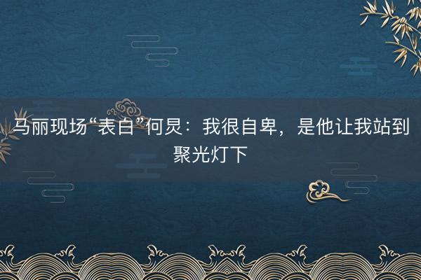 马丽现场“表白”何炅：我很自卑，是他让我站到聚光灯下