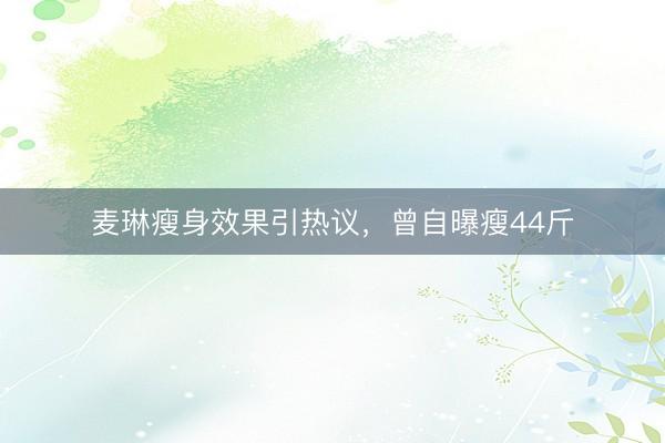 麦琳瘦身效果引热议，曾自曝瘦44斤