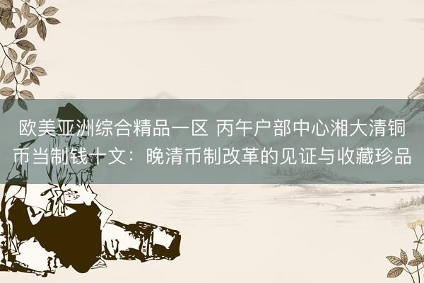 欧美亚洲综合精品一区 丙午户部中心湘大清铜币当制钱十文：晚清币制改革的见证与收藏珍品