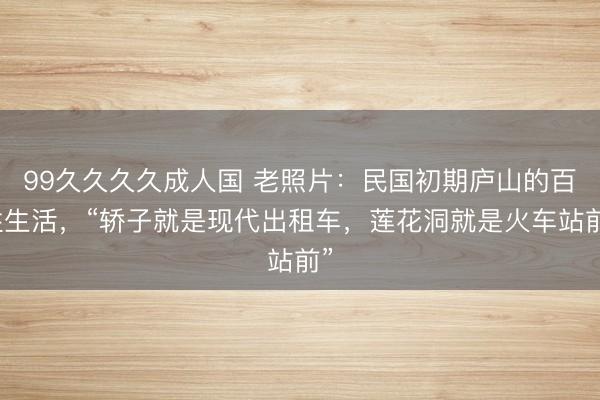 99久久久久成人国 老照片：民国初期庐山的百姓生活，“轿子就是现代出租车，莲花洞就是火车站前”