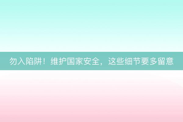 勿入陷阱！维护国家安全，这些细节要多留意