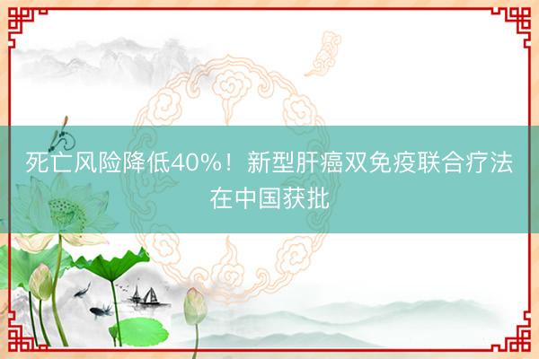 死亡风险降低40%！新型肝癌双免疫联合疗法在中国获批