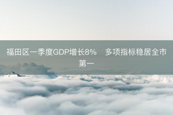 福田区一季度GDP增长8%   多项指标稳居全市第一