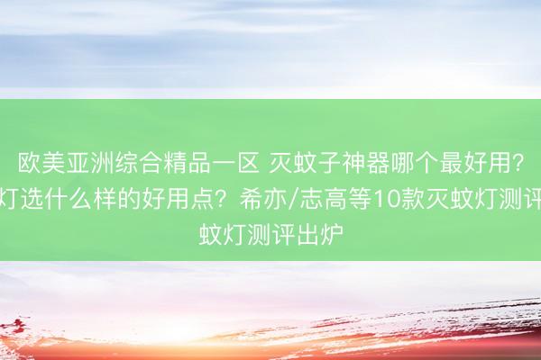 欧美亚洲综合精品一区 灭蚊子神器哪个最好用？灭蚊灯选什么样的好用点？希亦/志高等10款灭蚊灯测评出炉