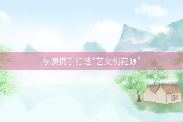 琴澳携手打造“艺文桃花源”