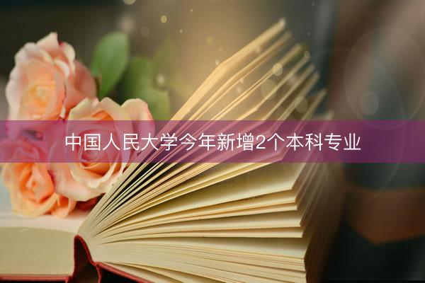 中国人民大学今年新增2个本科专业