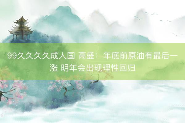 99久久久久成人国 高盛：年底前原油有最后一涨 明年会出现理性回归