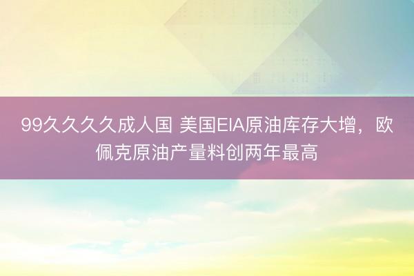 99久久久久成人国 美国EIA原油库存大增，欧佩克原油产量料创两年最高