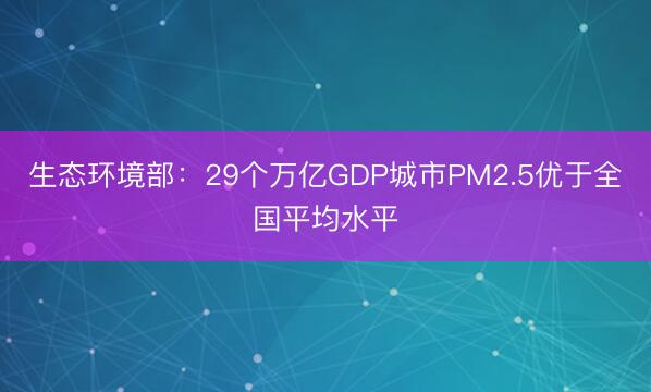 生态环境部：29个万亿GDP城市PM2.5优于全国平均水平
