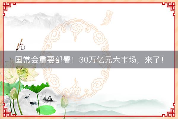 国常会重要部署！30万亿元大市场，来了！
