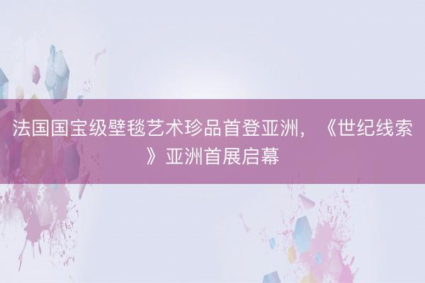 法国国宝级壁毯艺术珍品首登亚洲，《世纪线索》亚洲首展启幕