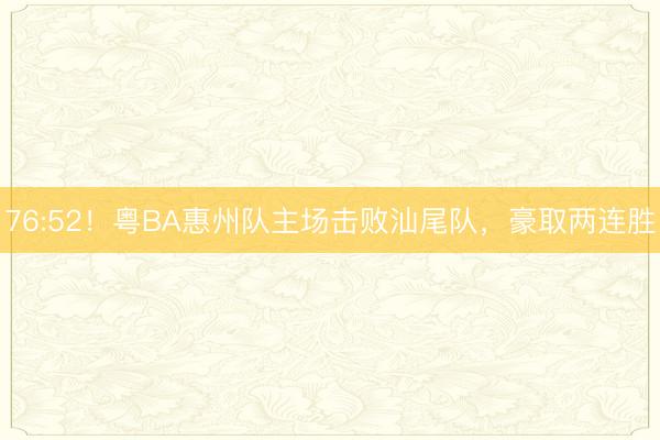 76:52！粤BA惠州队主场击败汕尾队，豪取两连胜