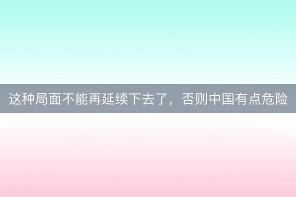 这种局面不能再延续下去了，否则中国有点危险