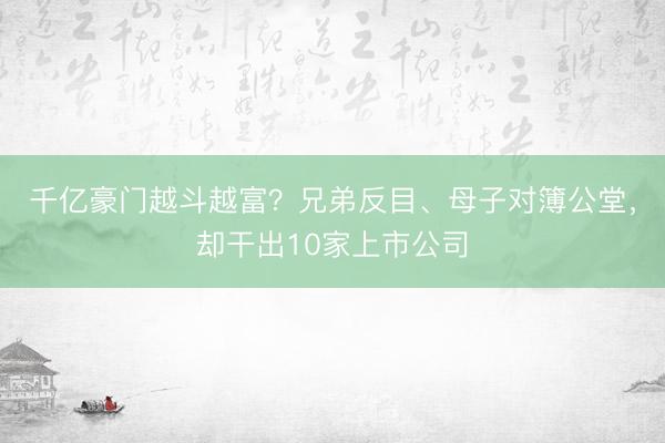 千亿豪门越斗越富？兄弟反目、母子对簿公堂，却干出10家上市公司