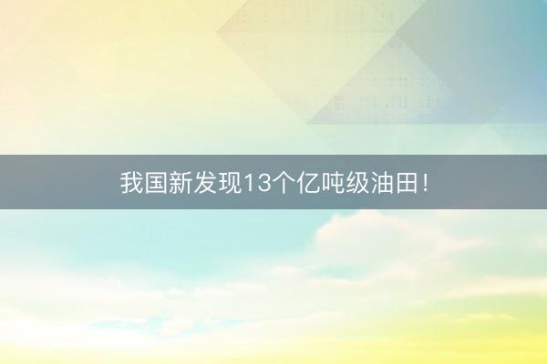 我国新发现13个亿吨级油田！