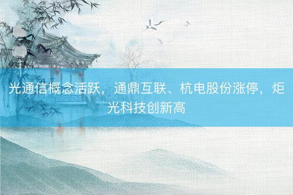 光通信概念活跃，通鼎互联、杭电股份涨停，炬光科技创新高