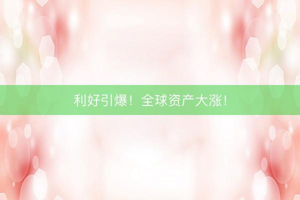 利好引爆！全球资产大涨！