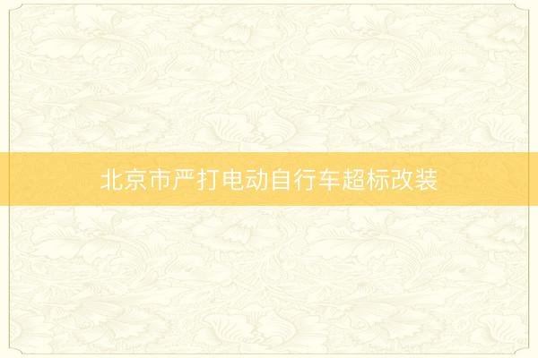 北京市严打电动自行车超标改装