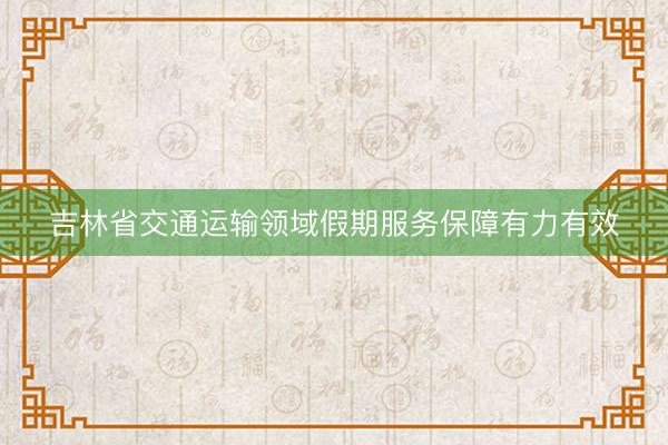 吉林省交通运输领域假期服务保障有力有效