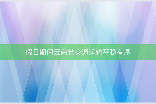 假日期间云南省交通运输平稳有序