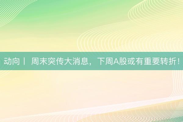动向丨 周末突传大消息，下周A股或有重要转折！
