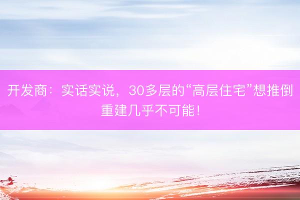 开发商：实话实说，30多层的“高层住宅”想推倒重建几乎不可能！