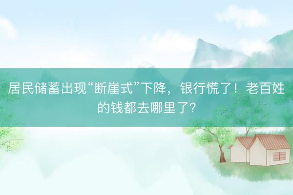 居民储蓄出现“断崖式”下降，银行慌了！老百姓的钱都去哪里了？