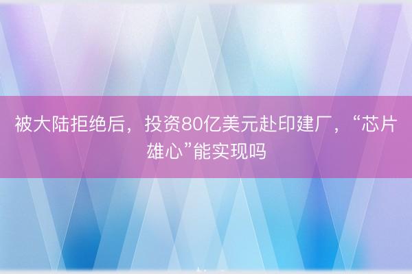 被大陆拒绝后，投资80亿美元赴印建厂，“芯片雄心”能实现吗