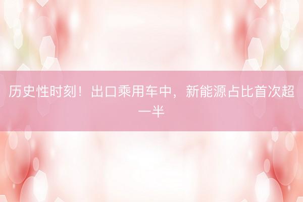 历史性时刻！出口乘用车中，新能源占比首次超一半