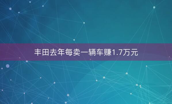 丰田去年每卖一辆车赚1.7万元
