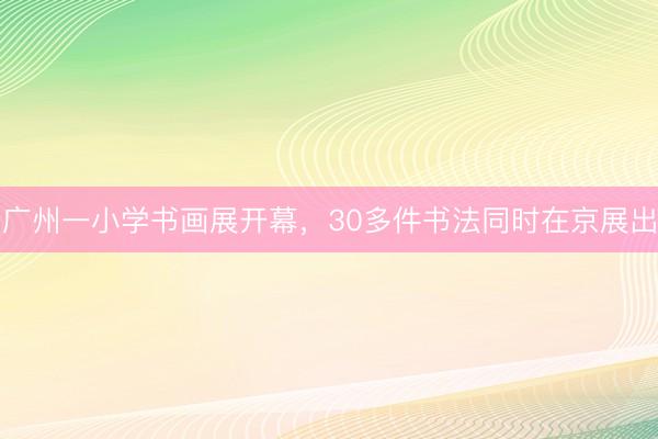 广州一小学书画展开幕，30多件书法同时在京展出