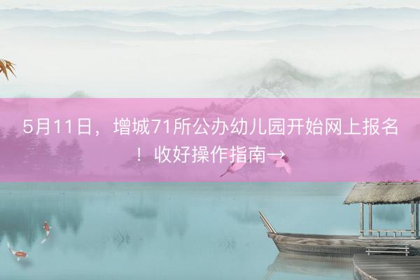 5月11日，增城71所公办幼儿园开始网上报名！收好操作指南→