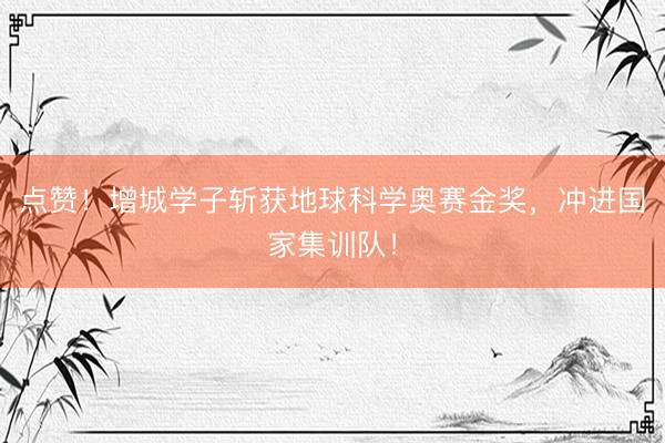 点赞！增城学子斩获地球科学奥赛金奖，冲进国家集训队！