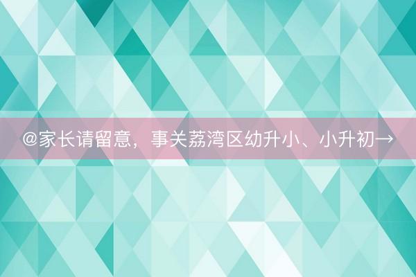 @家长请留意，事关荔湾区幼升小、小升初→
