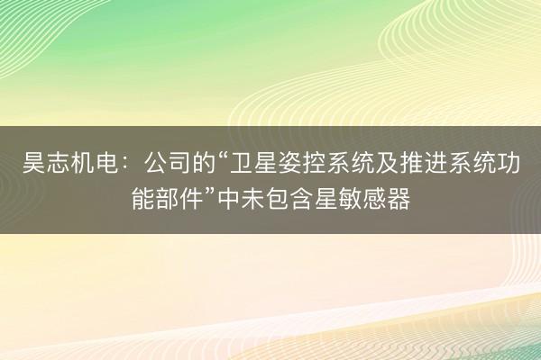 昊志机电：公司的“卫星姿控系统及推进系统功能部件”中未包含星敏感器