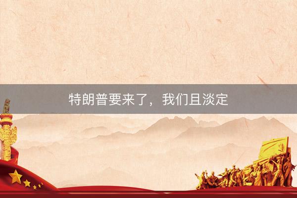 特朗普要来了，我们且淡定