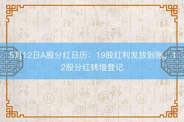 5月12日A股分红日历：19股红利发放到账，12股分红转增登记