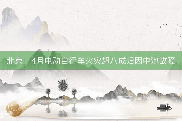 北京：4月电动自行车火灾超八成归因电池故障