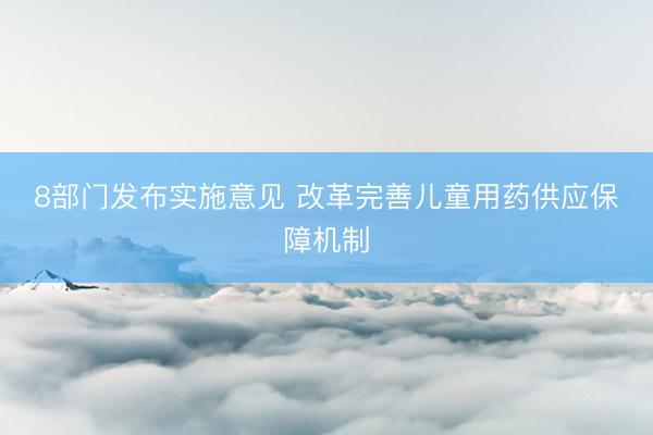 8部门发布实施意见 改革完善儿童用药供应保障机制