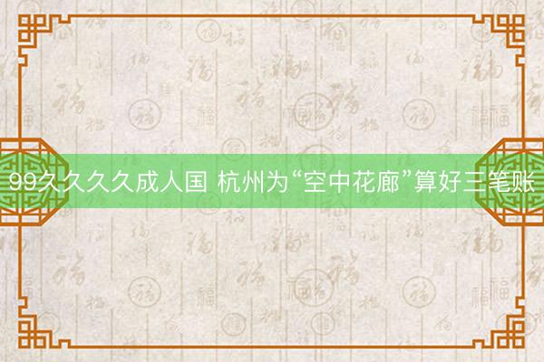 99久久久久成人国 杭州为“空中花廊”算好三笔账