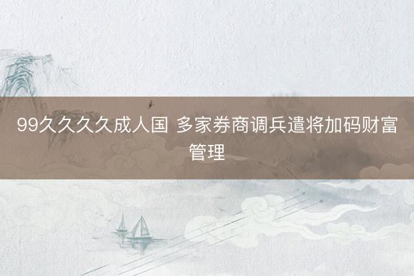 99久久久久成人国 多家券商调兵遣将加码财富管理