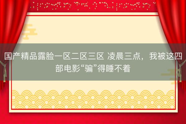国产精品露脸一区二区三区 凌晨三点，我被这四部电影“骗”得睡不着