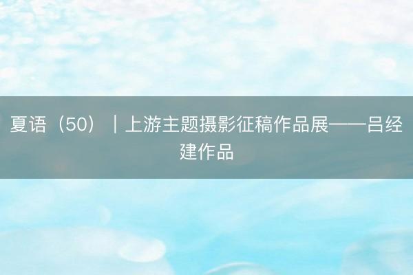 夏语（50）｜上游主题摄影征稿作品展——吕经建作品