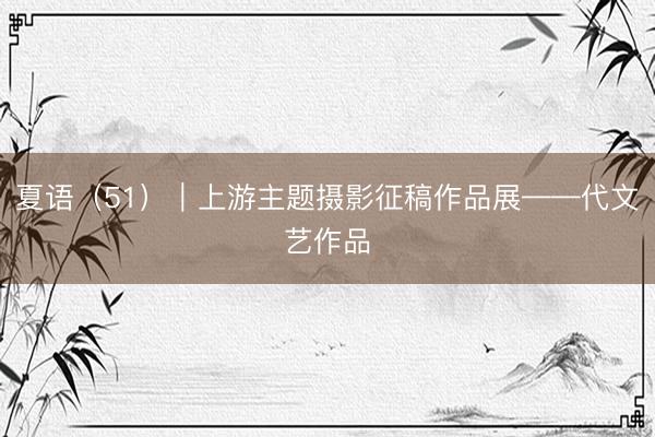 夏语（51）｜上游主题摄影征稿作品展——代文艺作品