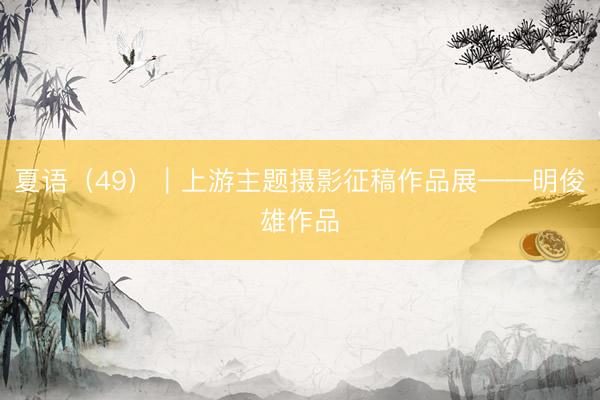 夏语（49）｜上游主题摄影征稿作品展——明俊雄作品