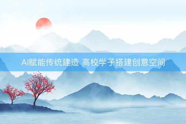 AI赋能传统建造 高校学子搭建创意空间